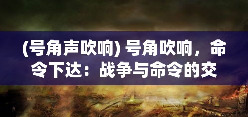 (号角声吹响) 号角吹响，命令下达：战争与命令的交织下，领袖如何掌控战局与士气？